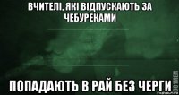 вчителі, які відпускають за чебуреками попадають в рай без черги