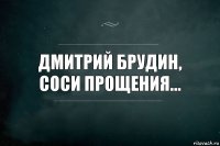 Дмитрий брудин, соси прощения...