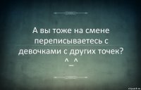 А вы тоже на смене переписываетесь с девочками с других точек? ^_^