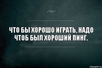 Что бы хорошо играть, надо чтоб был хороший пинг.