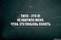 Тило - это я!
Не хватило меня,
Чтоб эту любовь понять