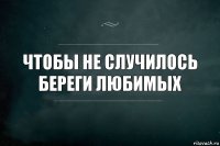 Чтобы не случилось
Береги любимых