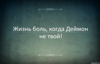 Жизнь боль, когда Деймон не твой!