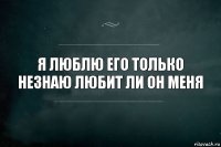 я люблю его только незнаю любит ли он меня