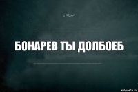 Бонарев ты долбоеб