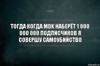 Тогда когда Mdk наберёт 1 000 000 000 подписчиков я совершу самоубийство