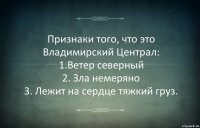 Признаки того, что это Владимирский Централ:
1.Ветер северный
2. Зла немеряно
3. Лежит на сердце тяжкий груз.