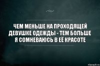 чем меньше на проходящей девушке одежды - тем больше я сомневаюсь в её красоте