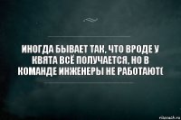 Иногда бывает так, что вроде у Квята всё получается, но в команде инженеры не работают(