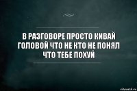 в разговоре просто кивай головой что не кто не понял что тебе похуй