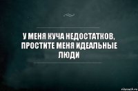 У меня куча недостатков, простите меня идеальные люди