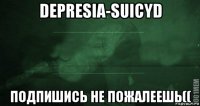 depresia-suicyd подпишись не пожалеешь((