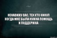 Ненавижу вас, тех кто кинул когда мне была нужна помощь и поддержка