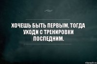 Хочешь быть первым, тогда уходи с тренировки последним.