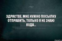 Здрастве, мне нужно посылку отправить, только я не знаю куда...