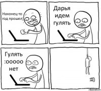 Наконец-то год прошел Дарья идем гулять Гулять :ooooo нет 