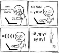 вым переслали 10000 ха мы шутем =)))))) эй друг ау ау!