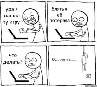 ура я нашол ту игру блять я её потеряла что делать? бблляяятть......