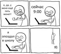 о, да, у меня ещё пять монет! сейчас 9:00 я опоздал в школу 