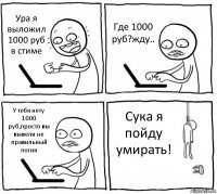 Ура я выложил 1000 руб в стиме Где 1000 руб?жду.. У тебя нету 1000 руб,просто вы вывели не правильный логин Сука я пойду умирать!