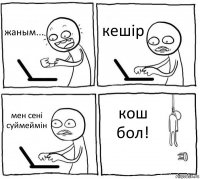 жаным... кешiр мен сенi суймеймiн кош бол!