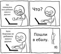 Ща наверняка она добавил меня в друзья. Что? Катя Ворнова не добавила меня в друзья. Пошли в ебалу.