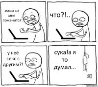 маша на мне поженится что?!.. у неё секс с другим?! сука!а я то думал...