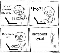 Ура я закачаю эту игру!! Что?! Интернета нет! интернет сука!