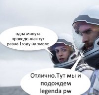 одна минута проведенная тут равна 1году на змеле Отлично.Тут мы и подождем legenda pw