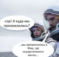 -сэр! А куда мы приземлились? ...мы приземлились в Мир, где осуществляются мечты...