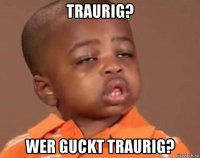 traurig? wer guckt traurig?