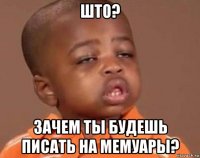 што? зачем ты будешь писать на мемуары?