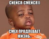 сиейся-смейся)) смех продлевает жизнь..