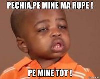 pechia,pe mine ma rupe ! pe mine tot !