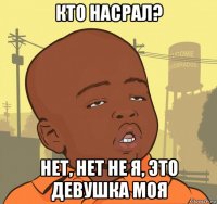 кто насрал? нет, нет не я, это девушка моя