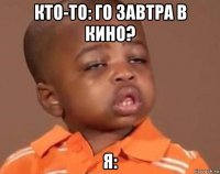 кто-то: го завтра в кино? я: