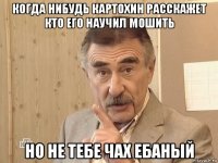 когда нибудь картохин расскажет кто его научил мошить но не тебе чах ебаный