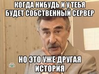 когда нибудь и у тебя будет собственный сервер но это уже другая история