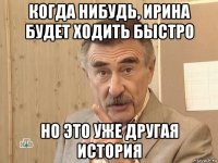 когда нибудь, ирина будет ходить быстро но это уже другая история