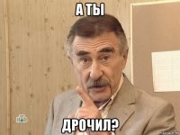 а ты дрочил?