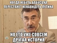 когда небуть бабуська перестанет ненавидеть путина но ето уже совсем другая история