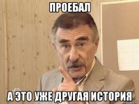 проебал а это уже другая история