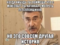 когда нибудь ты поймешь что с minecraft ты начинал смотреть летсплейщиков но это совсем другая история