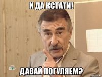 и да кстати! давай погуляем?