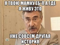 я твою мамку еб*л а где я живу это уже совсем другая история