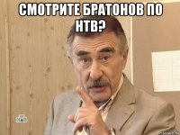 смотрите братонов по нтв? 