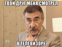 твой друг меня смотрел в телевизоре