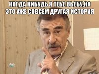 когда нибудь я тебе вьебу,но это уже совсем другая история 