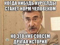 когда нибудь нургелды станет норм человеком но это уже совсем другая история