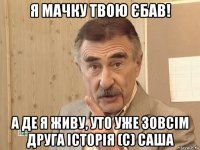 я мачку твою єбав! а де я живу, уто уже зовсім друга історія (с) саша